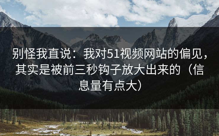 详细阅读:别怪我直说:我对51视频网站的偏见,其实是被前三秒钩子放大出来的(信息量有点大) 别怪我直说:我对51视频网站的偏见,其实是被前三秒钩子放大出来的(信息量有点大)