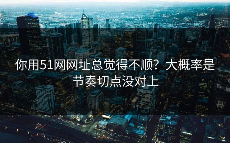 你用51网网址总觉得不顺?大概率是节奏切点没对上 你用51网网址总觉得不顺?大概率是节奏切点没对上