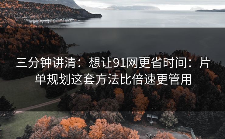 详细阅读:三分钟讲清:想让91网更省时间:片单规划这套方法比倍速更管用 三分钟讲清:想让91网更省时间:片单规划这套方法比倍速更管用