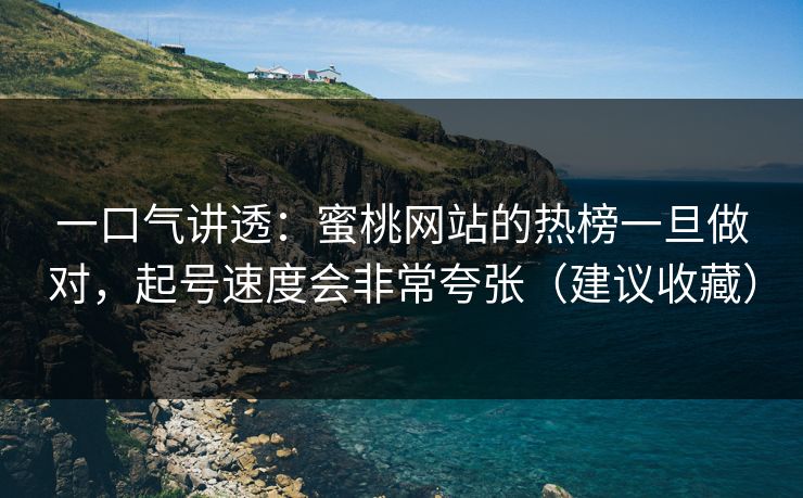 一口气讲透：蜜桃网站的热榜一旦做对，起号速度会非常夸张（建议收藏）