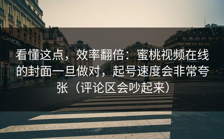 看懂这点,效率翻倍:蜜桃视频在线的封面一旦做对,起号速度会非常夸张(评论区会吵起来) 看懂这点,效率翻倍:蜜桃视频在线的封面一旦做对,起号速度会非常夸张(评论区会吵起来)