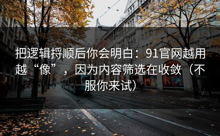 把逻辑捋顺后你会明白：91官网越用越“像”，因为内容筛选在收敛（不服你来试）