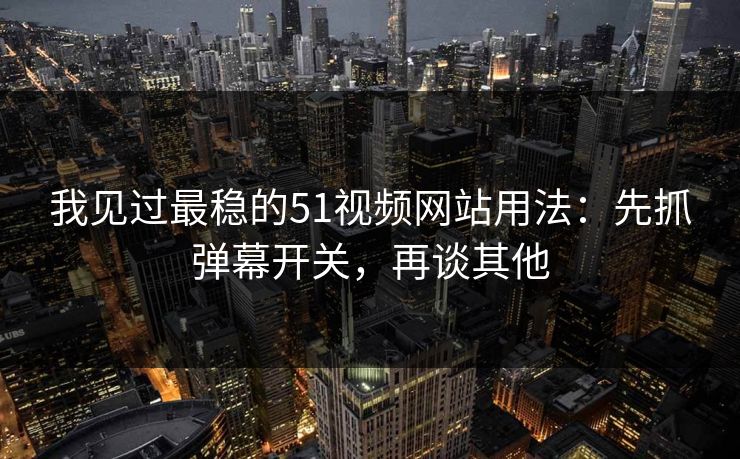 我见过最稳的51视频网站用法：先抓弹幕开关，再谈其他