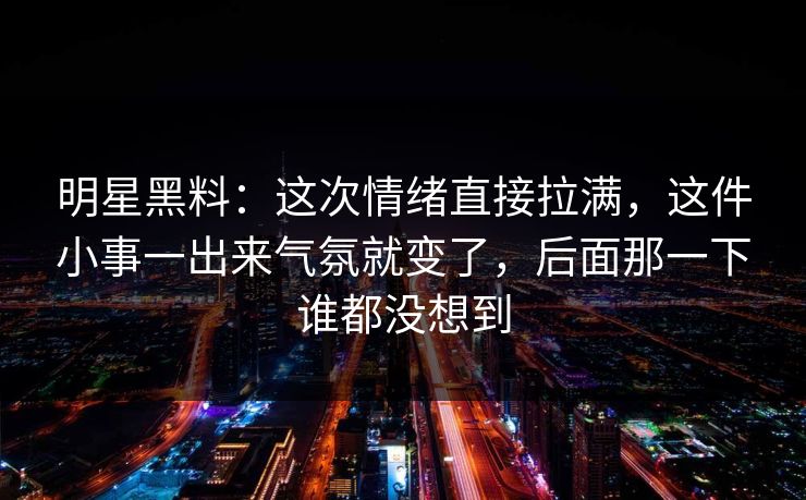 明星黑料:这次情绪直接拉满,这件小事一出来气氛就变了,后面那一下谁都没想到 明星黑料:这次情绪直接拉满,这件小事一出来气氛就变了,后面那一下谁都没想到